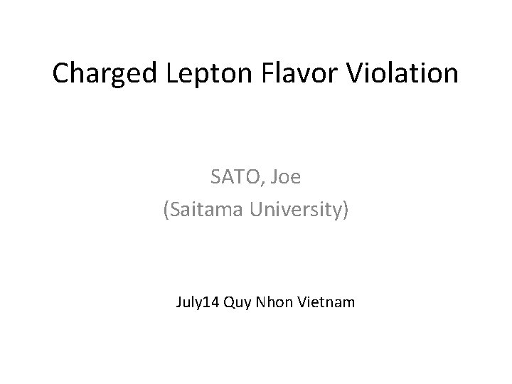 Charged Lepton Flavor Violation SATO, Joe (Saitama University) July 14 Quy Nhon Vietnam 