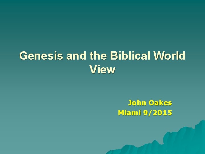 Genesis and the Biblical World View John Oakes Miami 9/2015 