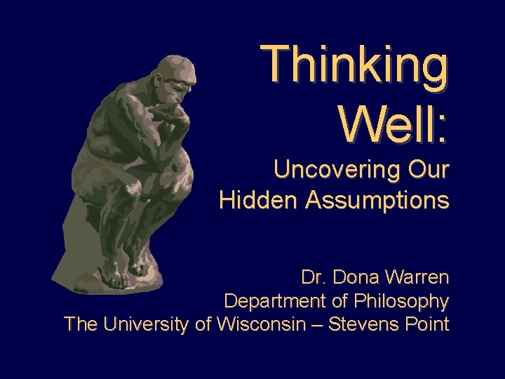 Thinking Well: Uncovering Our Hidden Assumptions Dr. Dona Warren Department of Philosophy The University