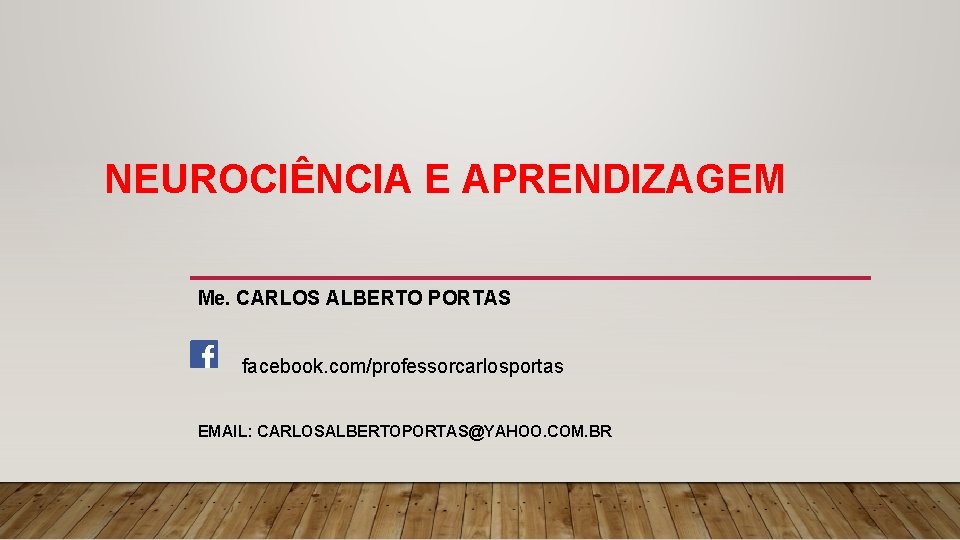 NEUROCIÊNCIA E APRENDIZAGEM Me. CARLOS ALBERTO PORTAS facebook. com/professorcarlosportas EMAIL: CARLOSALBERTOPORTAS@YAHOO. COM. BR 