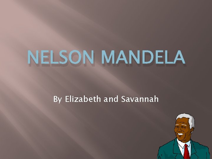 NELSON MANDELA By Elizabeth and Savannah 