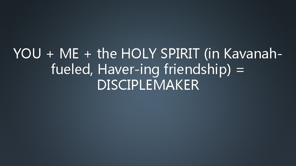 YOU + ME + the HOLY SPIRIT (in Kavanahfueled, Haver-ing friendship) = DISCIPLEMAKER 