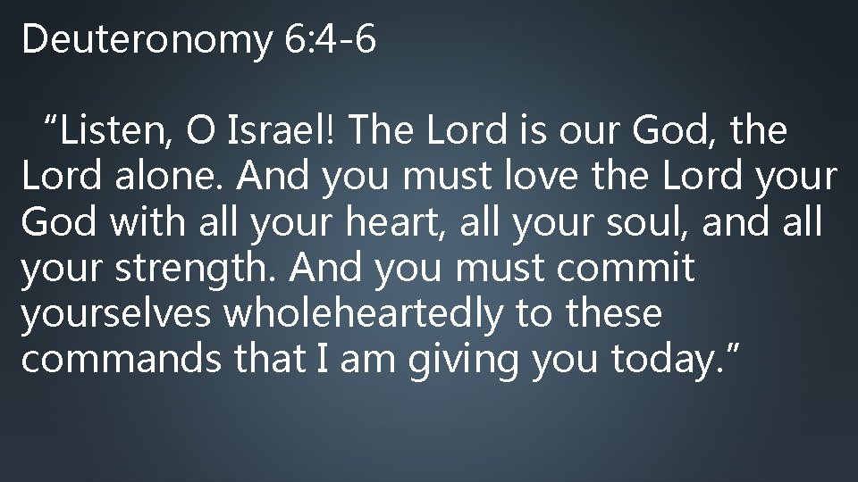 Deuteronomy 6: 4 -6 “Listen, O Israel! The Lord is our God, the Lord