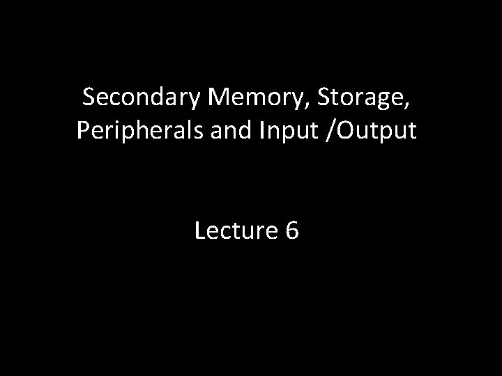 Secondary Memory, Storage, Peripherals and Input /Output Lecture 6 