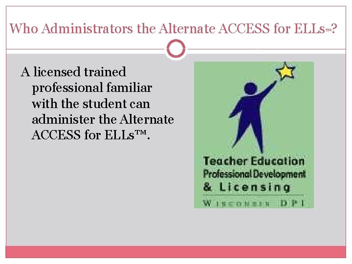 Who Administrators the Alternate ACCESS for ELLs™? A licensed trained professional familiar with the