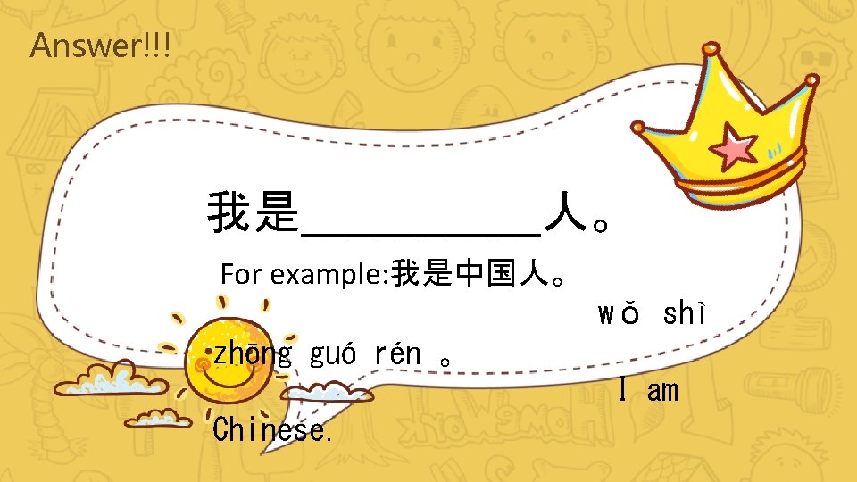 Answer!!! 我是_____人。 For example: 我是中国人。 wǒ shì zhōng guó rén 。 I am Chinese.