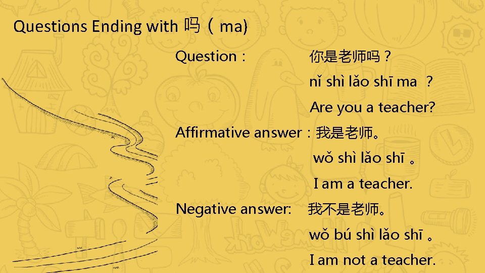 Questions Ending with 吗（ma) Question： 你是老师吗？ nǐ shì lǎo shī ma ？ Are you