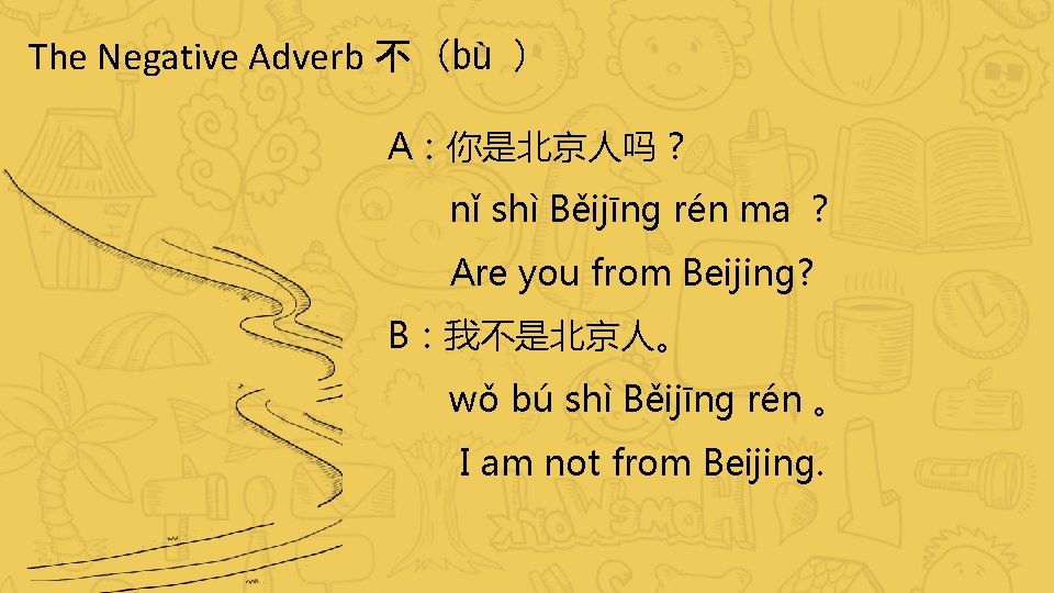 The Negative Adverb 不（bù ） A：你是北京人吗？ nǐ shì Běijīng rén ma ？ Are you