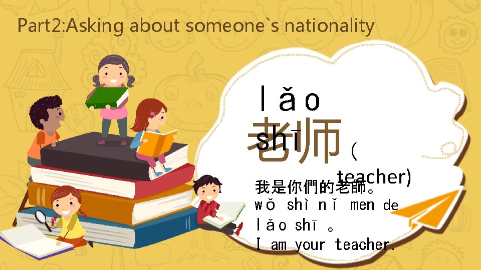 Part 2: Asking about someone`s nationality lǎo shī （ 老师 teacher) 我是你們的老師。 wǒ shì