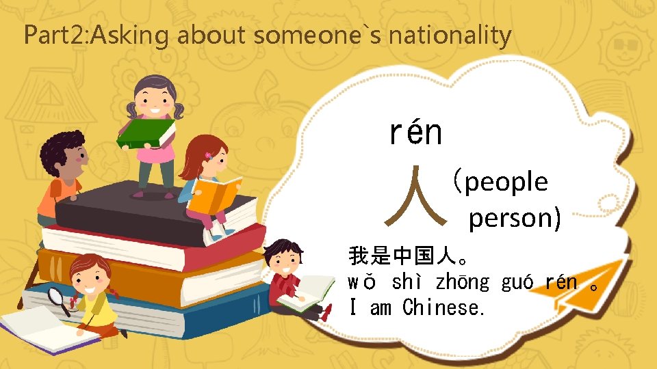 Part 2: Asking about someone`s nationality rén 人 （people person) 我是中国人。 wǒ shì zhōng