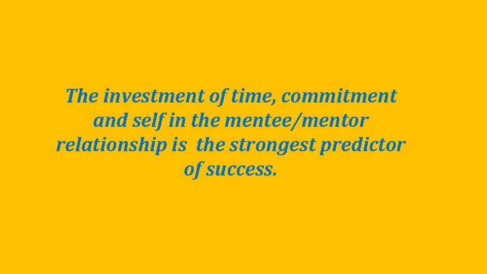 The investment of time, commitment and self in the mentee/mentor relationship is the strongest The investment of time, commitment and self in the mentee/mentor relationship is the strongest