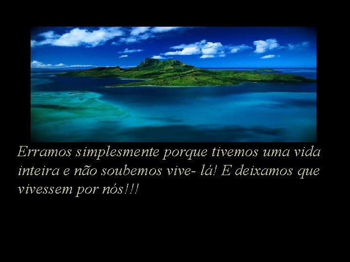 Erramos simplesmente porque tivemos uma vida inteira e não soubemos vive- lá! E deixamos