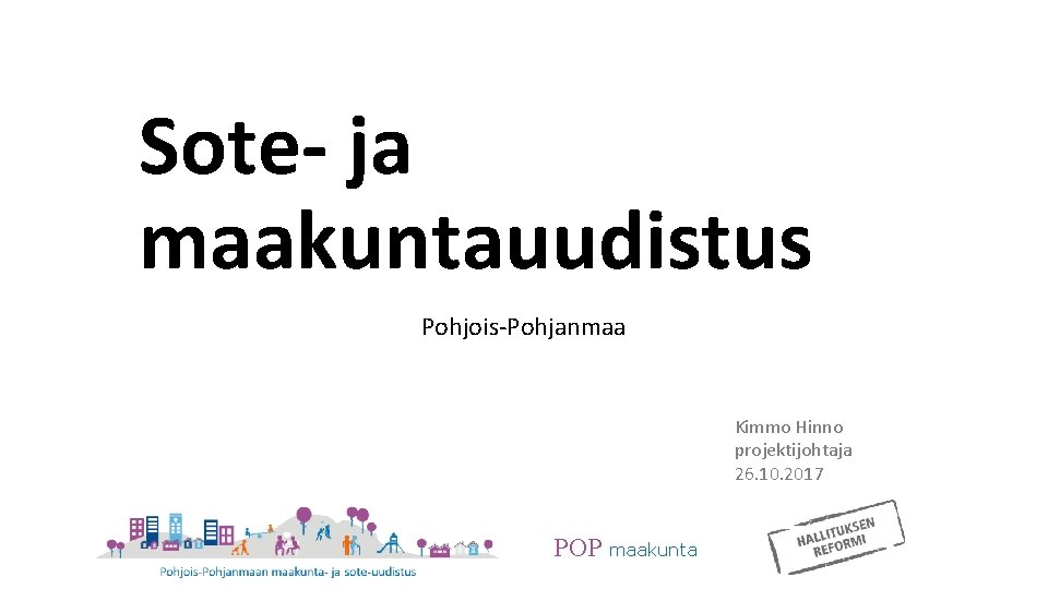 Sote- ja maakuntauudistus Pohjois-Pohjanmaa Kimmo Hinno projektijohtaja 26. 10. 2017 POP maakunta 