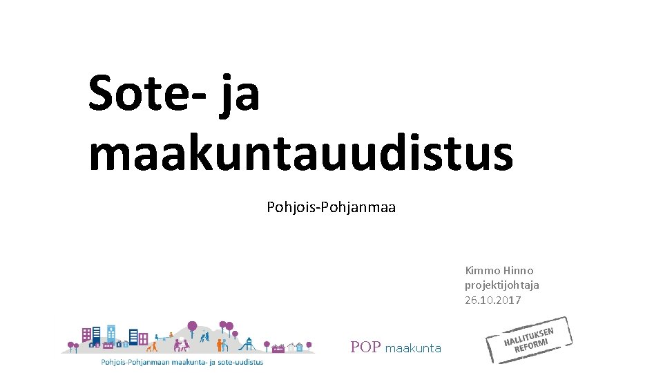 Sote- ja maakuntauudistus Pohjois-Pohjanmaa Kimmo Hinno projektijohtaja 26. 10. 2017 POP maakunta Sote- ja maakuntauudistus Pohjois-Pohjanmaa Kimmo Hinno projektijohtaja 26. 10. 2017 POP maakunta