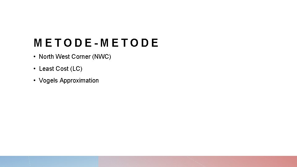 METODE-METODE • North West Corner (NWC) • Least Cost (LC) • Vogels Approximation 