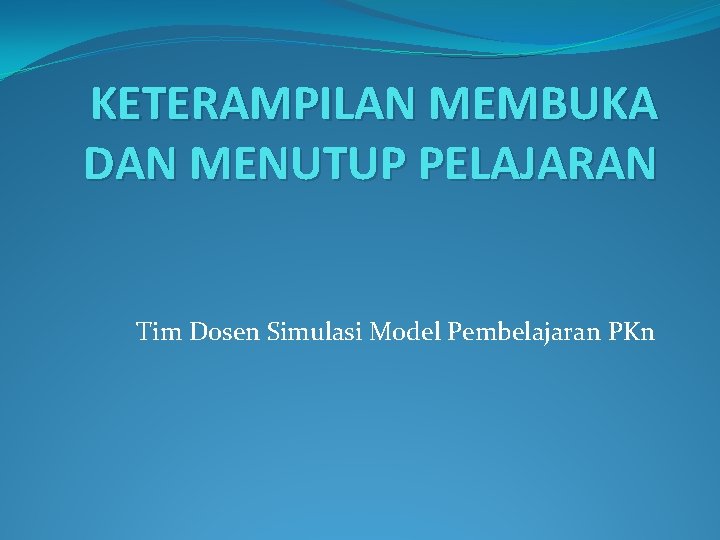 KETERAMPILAN MEMBUKA DAN MENUTUP PELAJARAN Tim Dosen Simulasi Model Pembelajaran PKn 