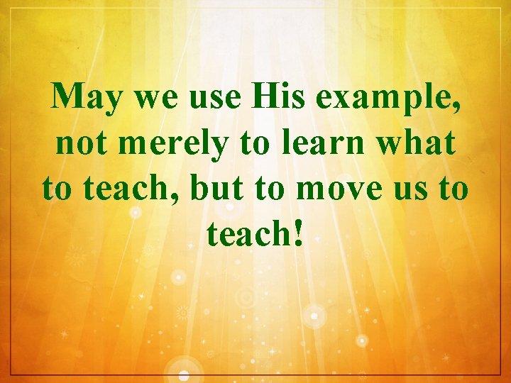 May we use His example, not merely to learn what to teach, but to