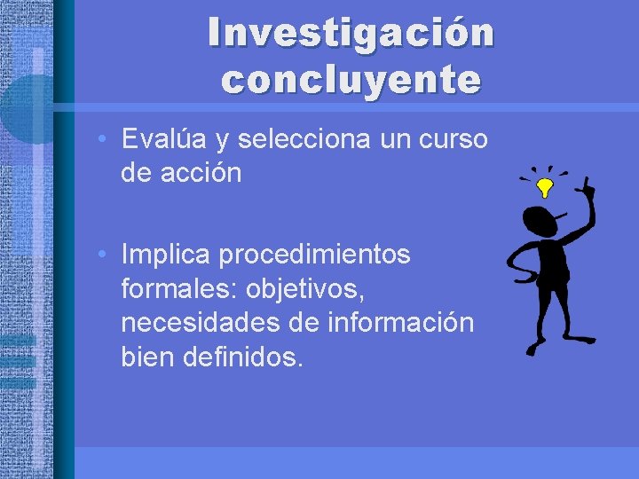 Investigación concluyente • Evalúa y selecciona un curso de acción • Implica procedimientos formales: