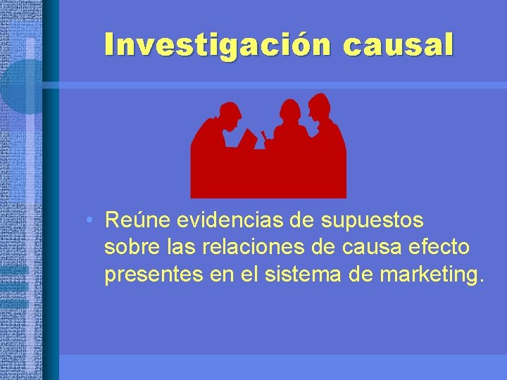 Investigación causal • Reúne evidencias de supuestos sobre las relaciones de causa efecto presentes