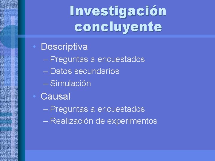 Investigación concluyente • Descriptiva – Preguntas a encuestados – Datos secundarios – Simulación •