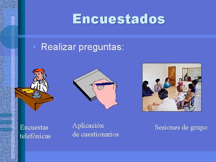 Encuestados • Realizar preguntas: Encuestas telefónicas Aplicación de cuestionarios Sesiones de grupo 