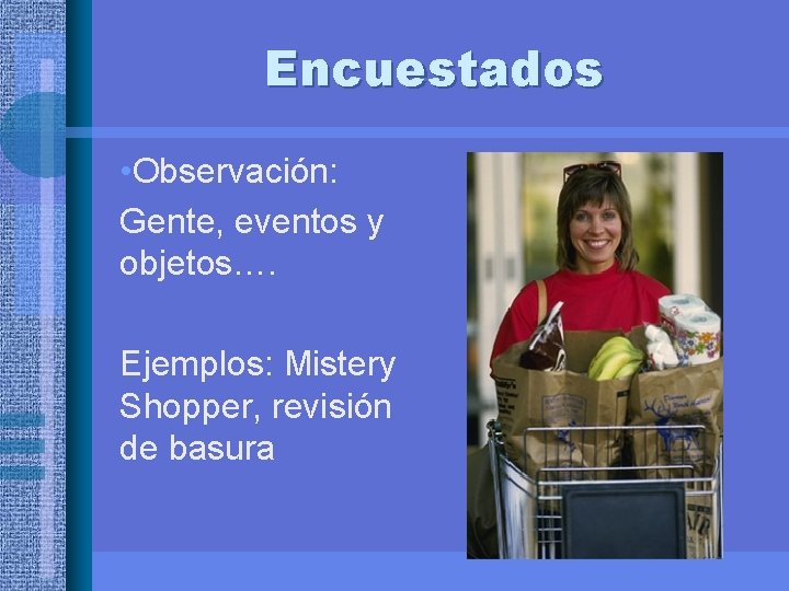 Encuestados • Observación: Gente, eventos y objetos…. Ejemplos: Mistery Shopper, revisión de basura 