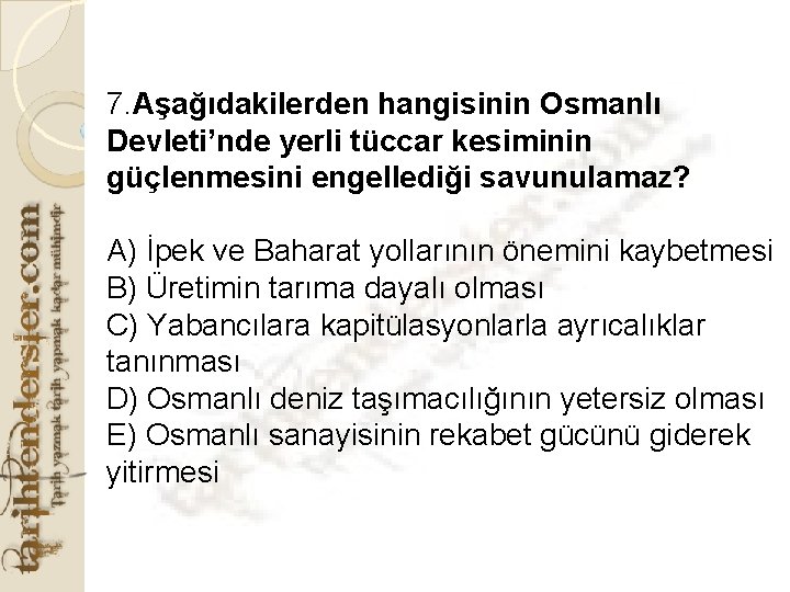 7. Aşağıdakilerden hangisinin Osmanlı Devleti’nde yerli tüccar kesiminin güçlenmesini engellediği savunulamaz? A) İpek ve