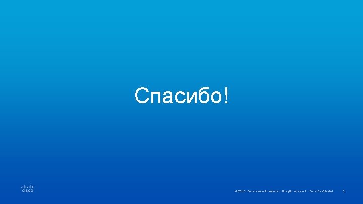 Спасибо! © 2016 Cisco and/or its affiliates. All rights reserved. Cisco Confidential 6 