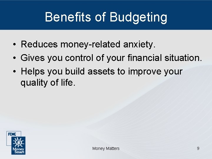 Benefits of Budgeting • Reduces money-related anxiety. • Gives you control of your financial