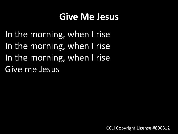 Give Me Jesus In the morning, when I rise Give me Jesus CCLI Copyright