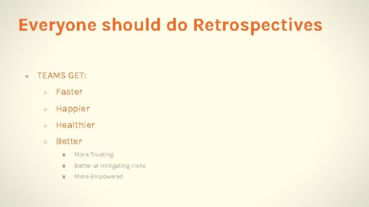 Everyone should do Retrospectives ● TEAMS GET: ○ Faster ○ Happier ○ Healthier ○