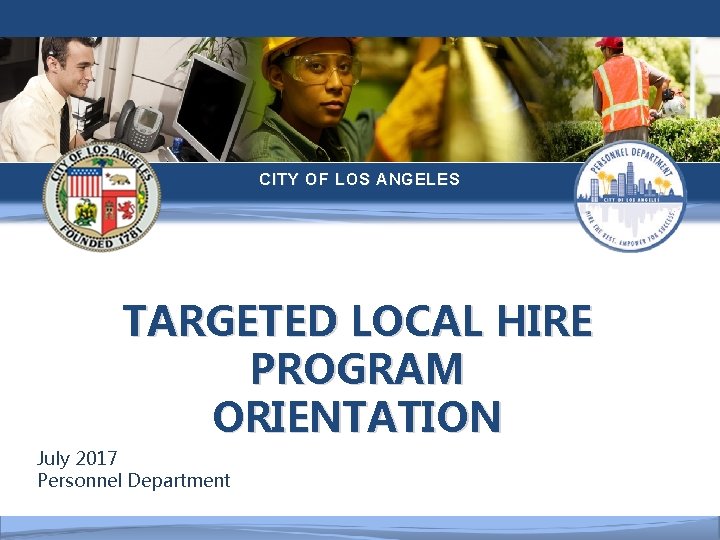  CITY OF LOS ANGELES TARGETED LOCAL HIRE PROGRAM ORIENTATION July 2017 Personnel Department