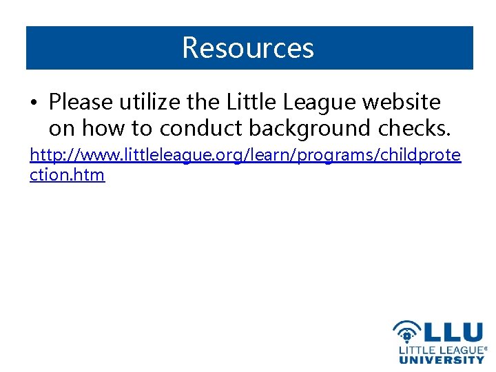 Resources • Please utilize the Little League website on how to conduct background checks.