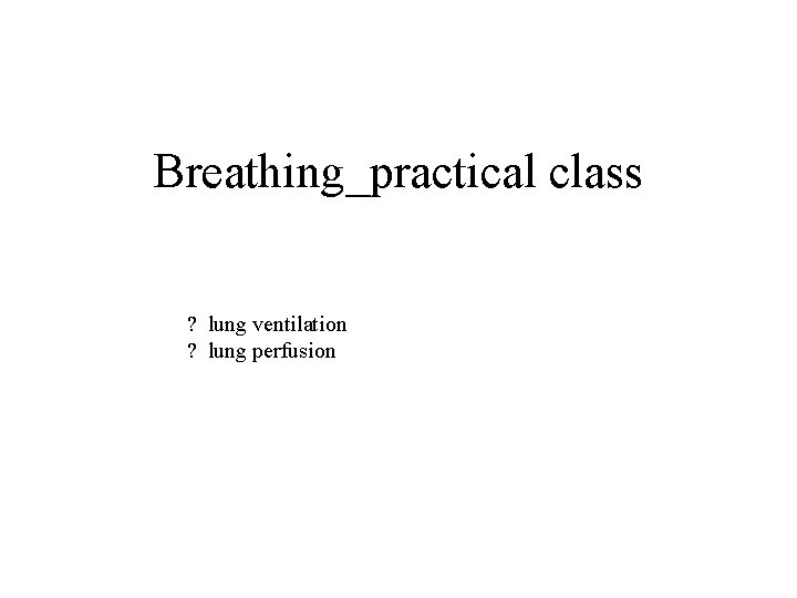 Breathing_practical class ? lung ventilation ? lung perfusion 