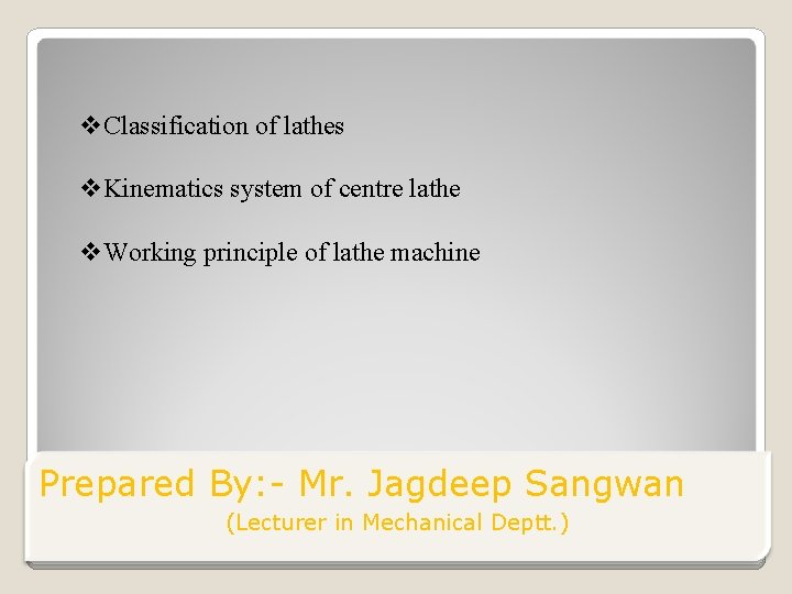 v. Classification of lathes v. Kinematics system of centre lathe v. Working principle of