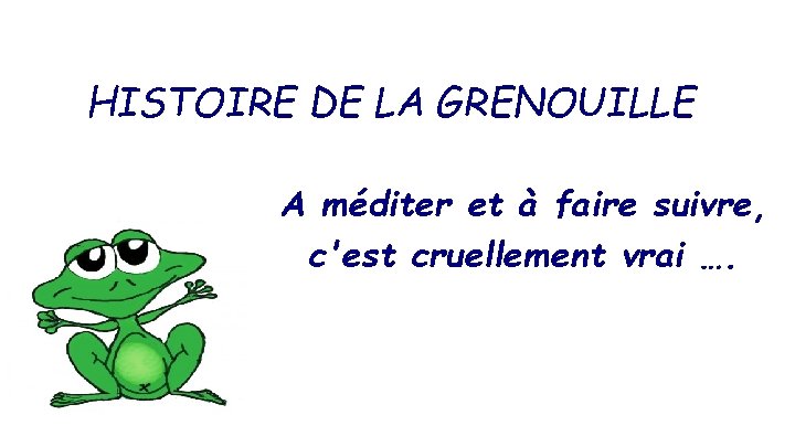 HISTOIRE DE LA GRENOUILLE A méditer et à faire suivre, c'est cruellement vrai ….