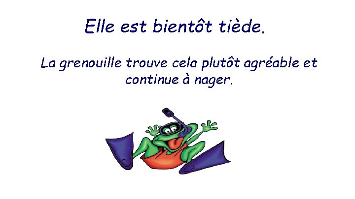 Elle est bientôt tiède. La grenouille trouve cela plutôt agréable et continue à nager.