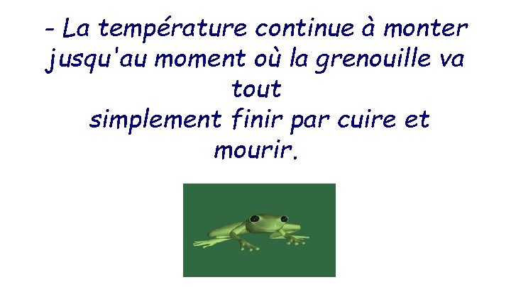 - La température continue à monter jusqu'au moment où la grenouille va tout simplement