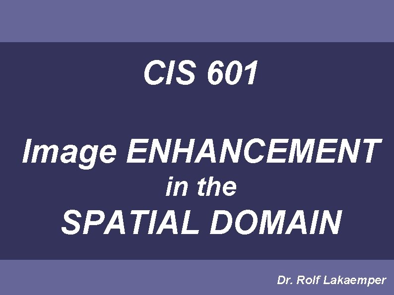 CIS 601 Image ENHANCEMENT in the SPATIAL DOMAIN Dr. Rolf Lakaemper 