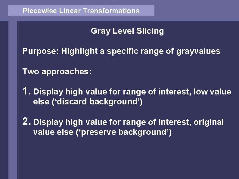 Piecewise Linear Transformations Gray Level Slicing Purpose: Highlight a specific range of grayvalues Two