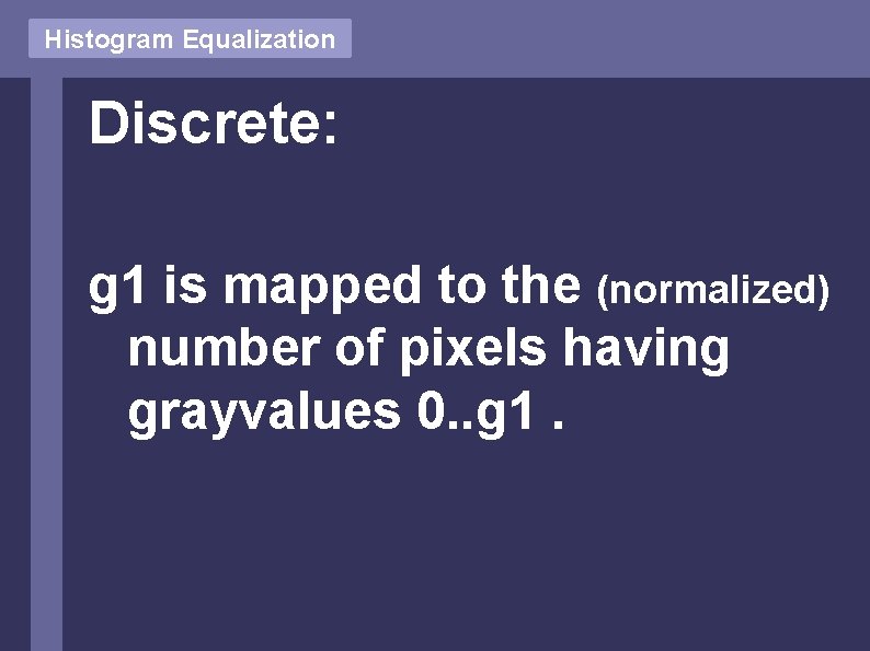 Histogram Equalization Discrete: g 1 is mapped to the (normalized) number of pixels having