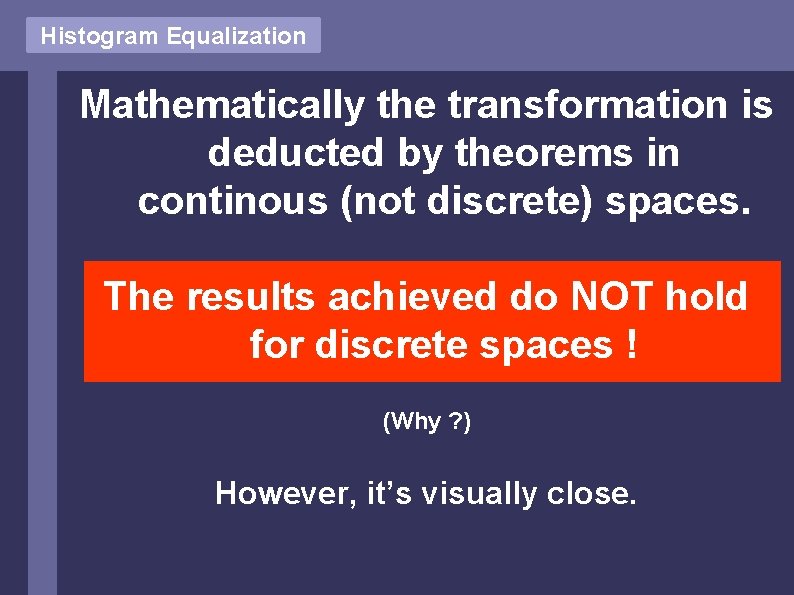 Histogram Equalization Mathematically the transformation is deducted by theorems in continous (not discrete) spaces.