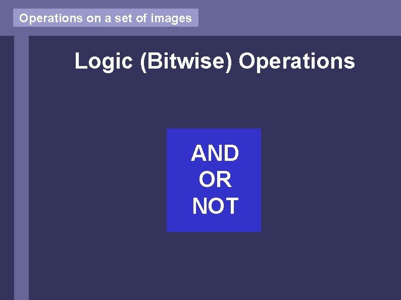 Operations on a set of images Logic (Bitwise) Operations AND OR NOT 
