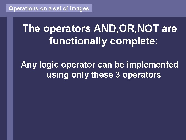 Operations on a set of images The operators AND, OR, NOT are functionally complete: