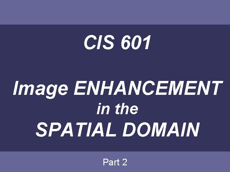 CIS 601 Image ENHANCEMENT in the SPATIAL DOMAIN Part 2 