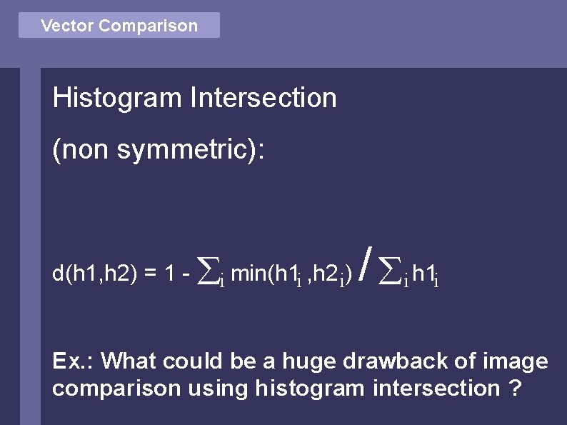 Vector Comparison Histogram Intersection (non symmetric): d(h 1, h 2) = 1 - i
