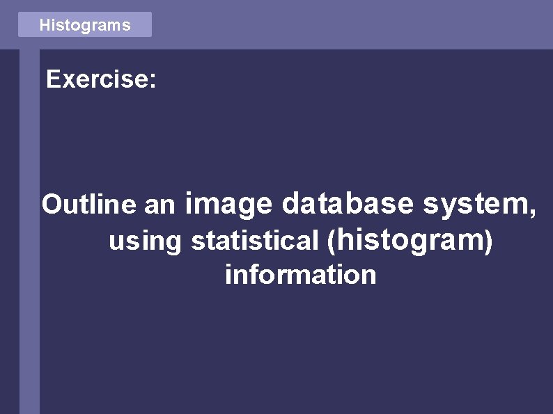 Histograms Exercise: Outline an image database system, using statistical (histogram) information 