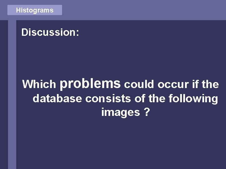 Histograms Discussion: Which problems could occur if the database consists of the following images