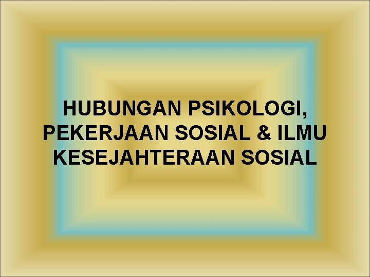 HUBUNGAN PSIKOLOGI, PEKERJAAN SOSIAL & ILMU KESEJAHTERAAN SOSIAL 