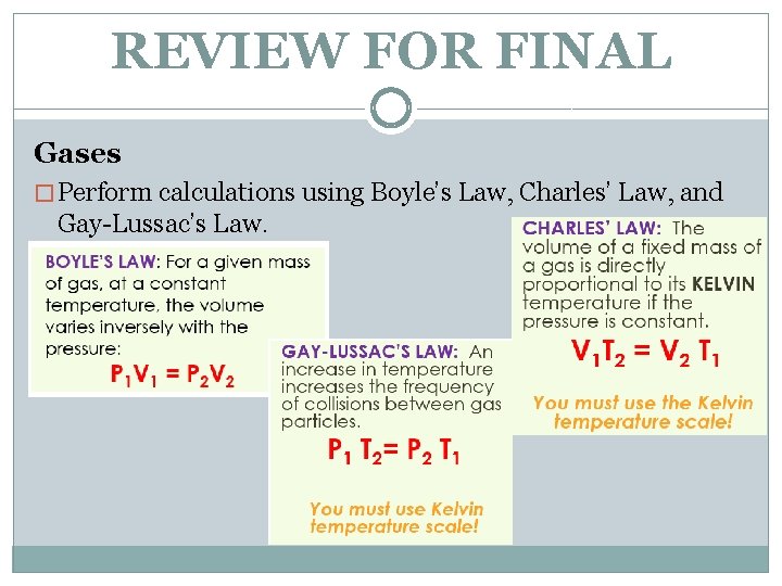 REVIEW FOR FINAL Gases � Perform calculations using Boyle’s Law, Charles’ Law, and Gay-Lussac’s